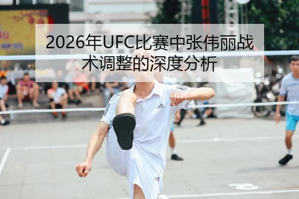 2026年UFC比赛中张伟丽战术调整的深度分析