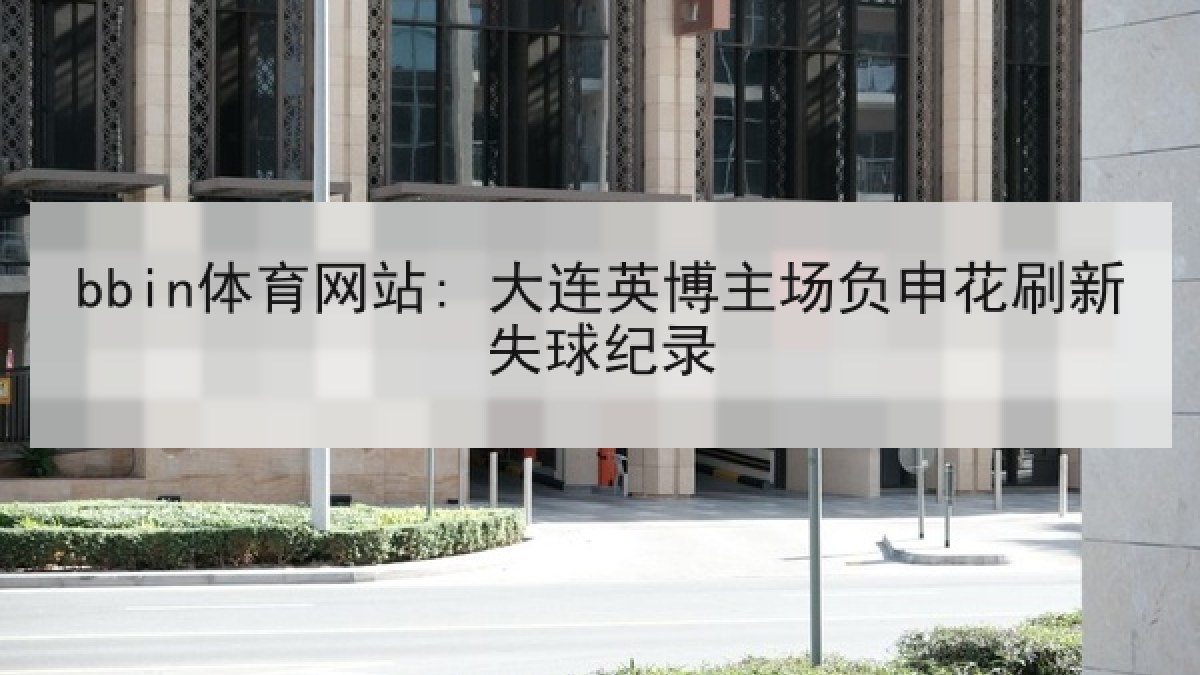 bbin体育网站: 大连英博主场负申花刷新失球纪录