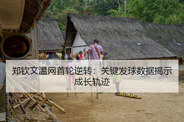 郑钦文温网首轮逆转：关键发球数据揭示成长轨迹