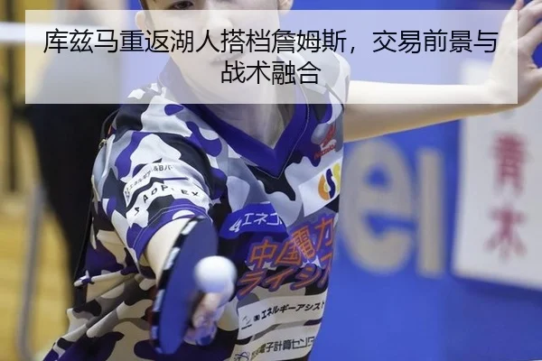 库兹马重返湖人搭档詹姆斯，交易前景与战术融合