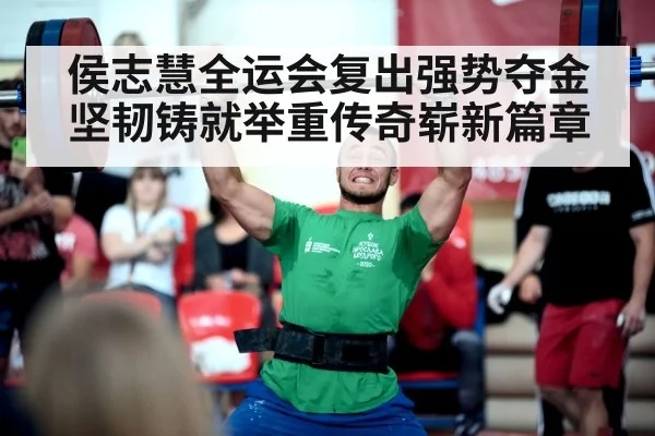 侯志慧全运会复出强势夺金 坚韧铸就举重传奇崭新篇章