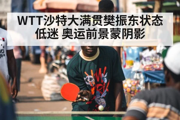 WTT沙特大满贯樊振东状态低迷 奥运前景蒙阴影