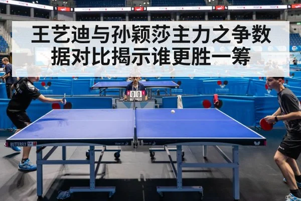 王艺迪与孙颖莎主力之争数据对比揭示谁更胜一筹