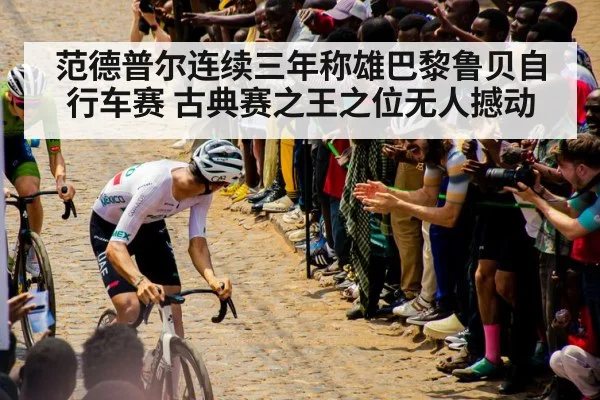 范德普尔连续三年称雄巴黎鲁贝自行车赛 古典赛之王之位无人撼动